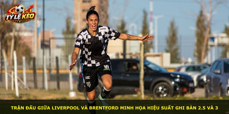 Trận đấu giữa Liverpool và Brentford minh họa hiệu suất ghi bàn 2.5 và 3