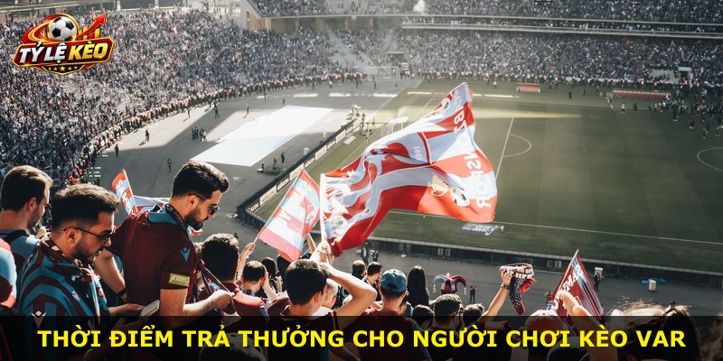 Thời điểm trả thưởng cho người chơi kèo Var